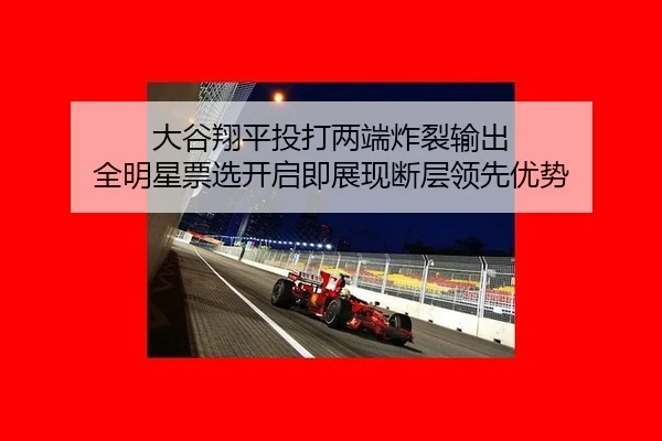 大谷翔平投打两端炸裂输出 全明星票选开启即展现断层领先优势