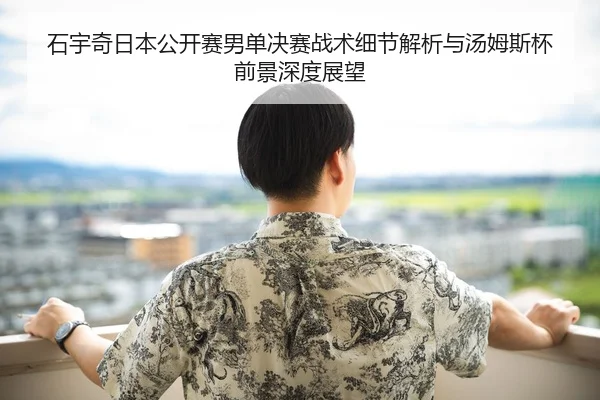 石宇奇日本公开赛男单决赛战术细节解析与汤姆斯杯前景深度展望