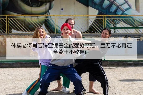 体操老将肖若腾亚锦赛全能强势夺冠，宝刀不老再证全能王不败神话