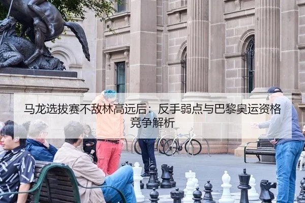 马龙选拔赛不敌林高远后：反手弱点与巴黎奥运资格竞争解析