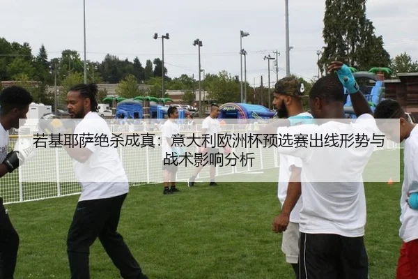 若基耶萨绝杀成真：意大利欧洲杯预选赛出线形势与战术影响分析