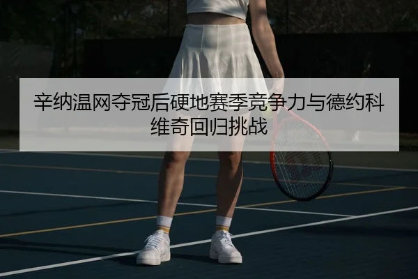 辛纳温网夺冠后硬地赛季竞争力与德约科维奇回归挑战