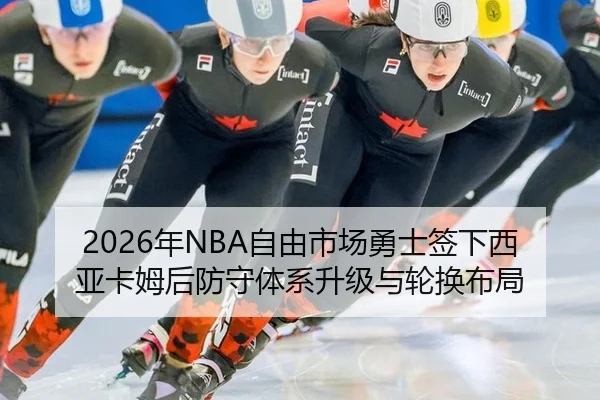 2026年NBA自由市场勇士签下西亚卡姆后防守体系升级与轮换布局