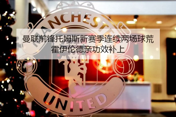 曼联前锋托姆斯新赛季连续两场球荒 霍伊伦德亲功效补上